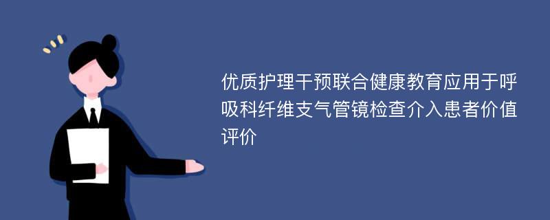 优质护理干预联合健康教育应用于呼吸科纤维支气管镜检查介入患者价值评价