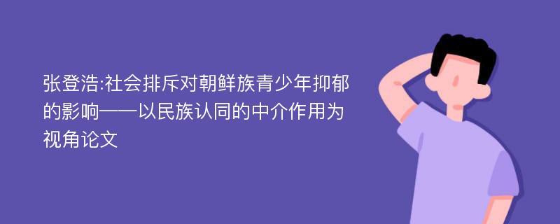 张登浩:社会排斥对朝鲜族青少年抑郁的影响——以民族认同的中介作用为视角论文