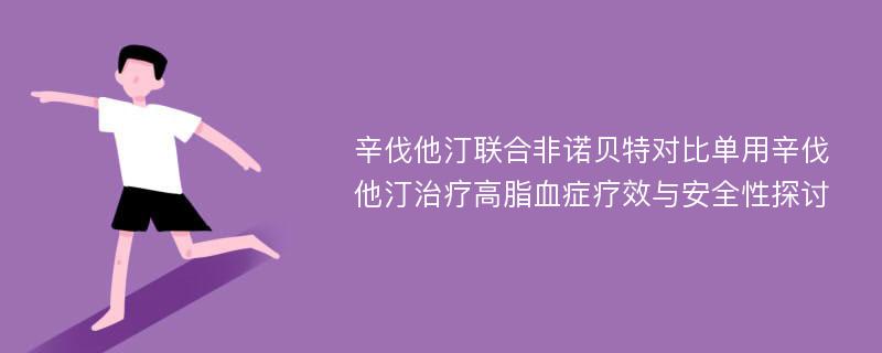 辛伐他汀联合非诺贝特对比单用辛伐他汀治疗高脂血症疗效与安全性探讨