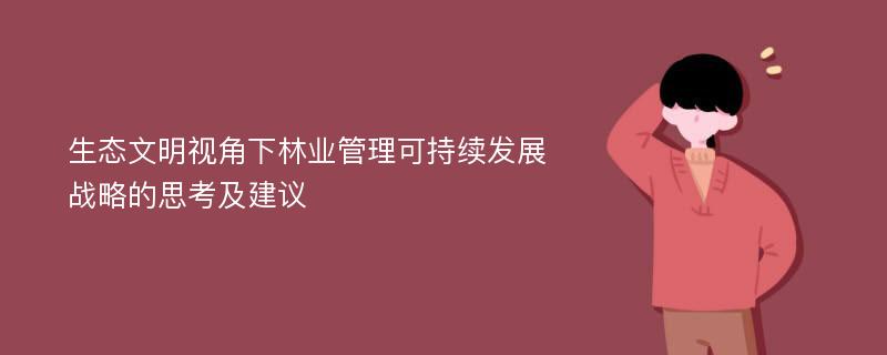 生态文明视角下林业管理可持续发展战略的思考及建议