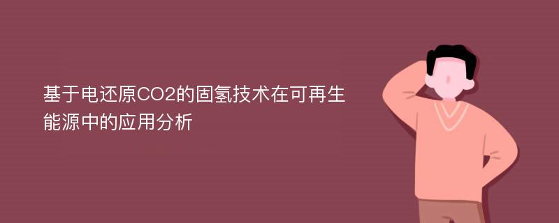 基于电还原CO2的固氢技术在可再生能源中的应用分析