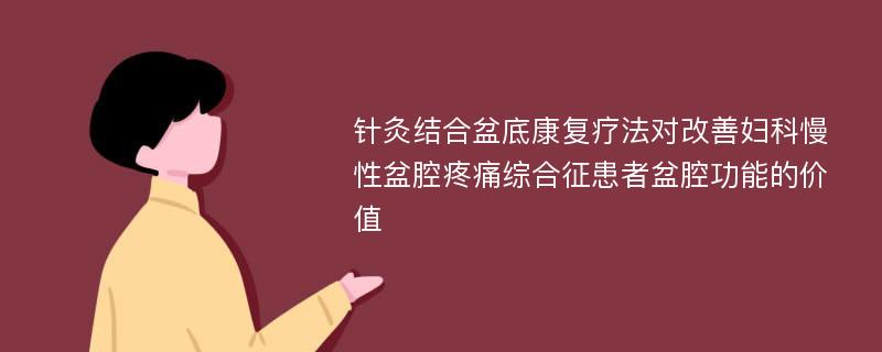 针灸结合盆底康复疗法对改善妇科慢性盆腔疼痛综合征患者盆腔功能的价值