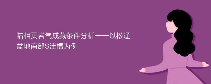 陆相页岩气成藏条件分析——以松辽盆地南部S洼槽为例