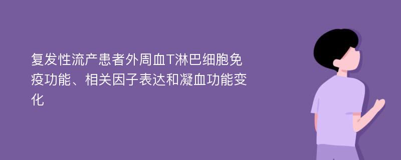 复发性流产患者外周血T淋巴细胞免疫功能、相关因子表达和凝血功能变化