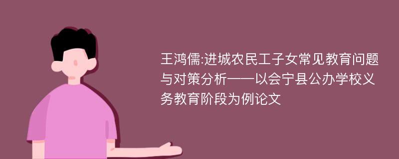 王鸿儒:进城农民工子女常见教育问题与对策分析——以会宁县公办学校义务教育阶段为例论文