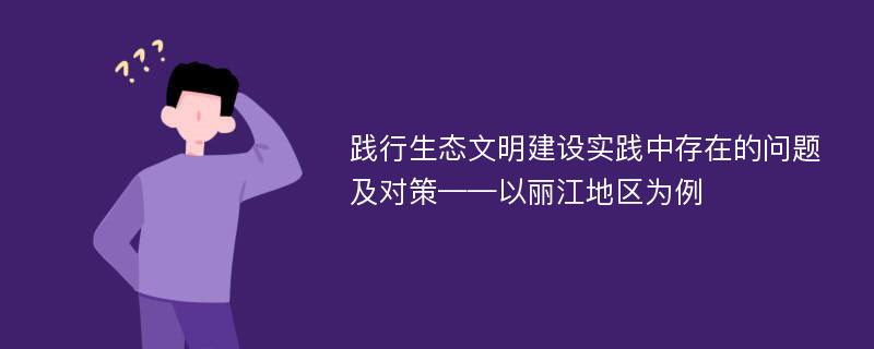 践行生态文明建设实践中存在的问题及对策——以丽江地区为例