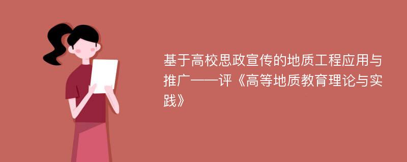 基于高校思政宣传的地质工程应用与推广——评《高等地质教育理论与实践》