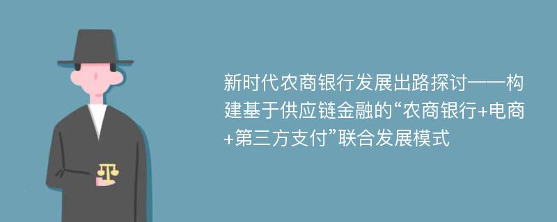 新时代农商银行发展出路探讨——构建基于供应链金融的“农商银行+电商+第三方支付”联合发展模式