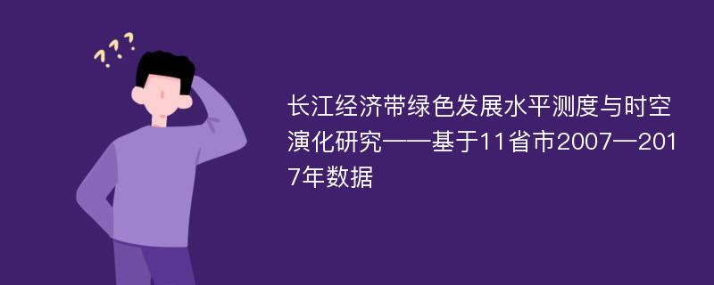 长江经济带绿色发展水平测度与时空演化研究——基于11省市2007—2017年数据