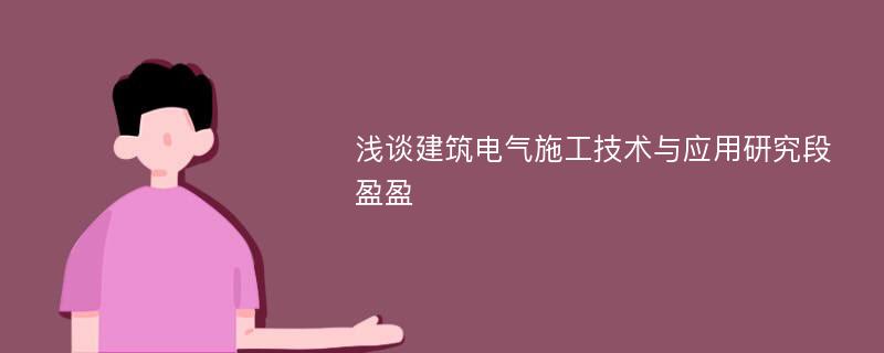 浅谈建筑电气施工技术与应用研究段盈盈