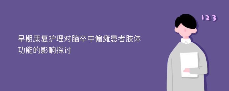 早期康复护理对脑卒中偏瘫患者肢体功能的影响探讨