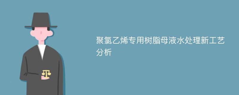 聚氯乙烯专用树脂母液水处理新工艺分析