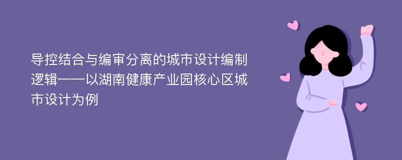 导控结合与编审分离的城市设计编制逻辑——以湖南健康产业园核心区城市设计为例