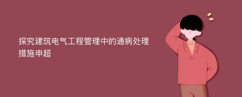 探究建筑电气工程管理中的通病处理措施申超