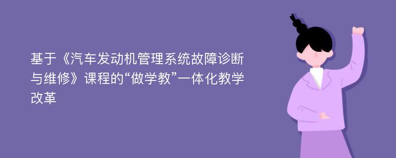 基于《汽车发动机管理系统故障诊断与维修》课程的“做学教”一体化教学改革