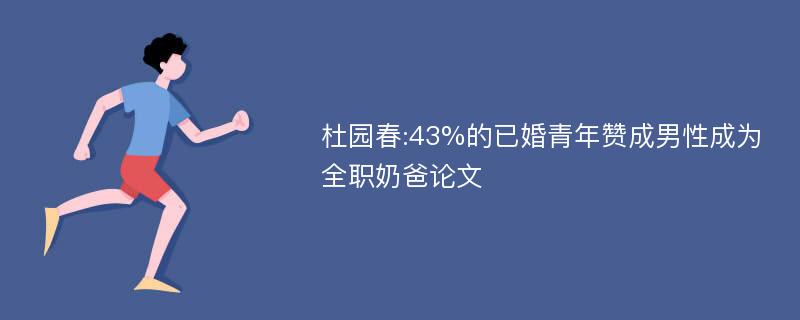 杜园春:43%的已婚青年赞成男性成为全职奶爸论文