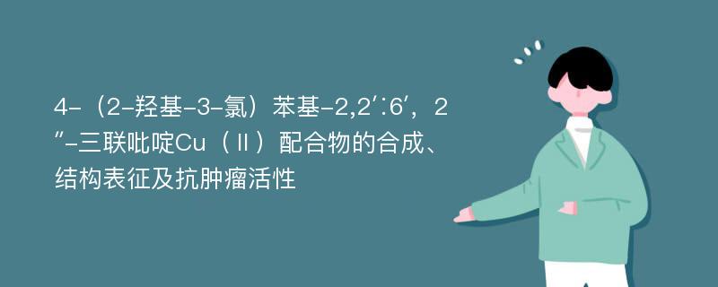 4-（2-羟基-3-氯）苯基-2,2′∶6′，2″-三联吡啶Cu（Ⅱ）配合物的合成、结构表征及抗肿瘤活性