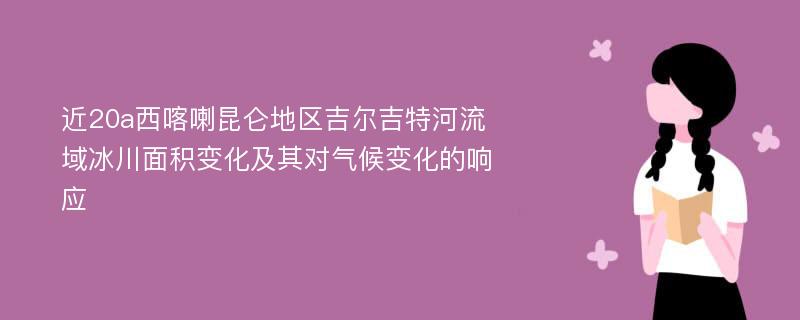 近20a西喀喇昆仑地区吉尔吉特河流域冰川面积变化及其对气候变化的响应