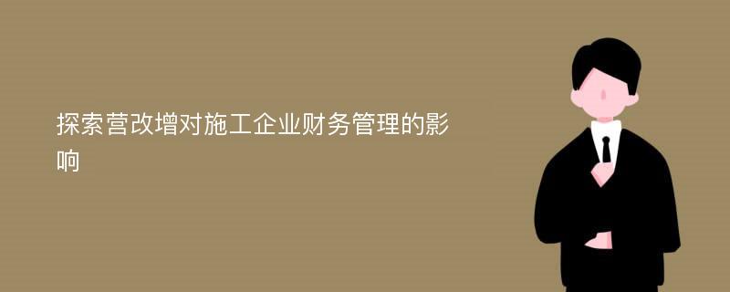 探索营改增对施工企业财务管理的影响