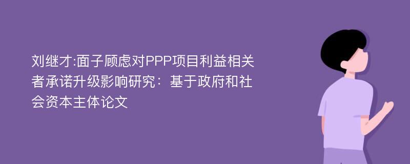 刘继才:面子顾虑对PPP项目利益相关者承诺升级影响研究：基于政府和社会资本主体论文