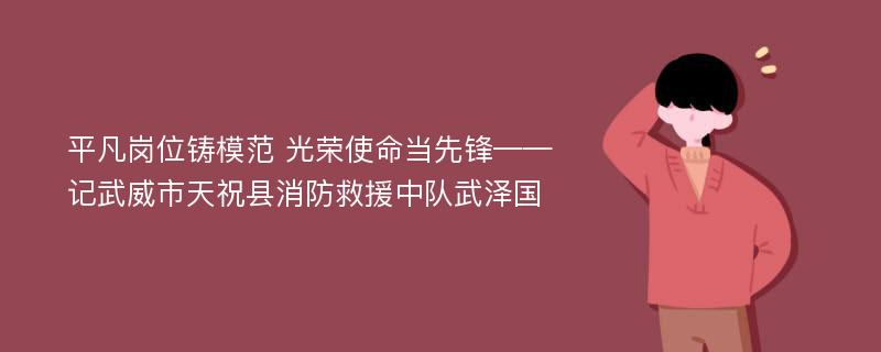 平凡岗位铸模范 光荣使命当先锋——记武威市天祝县消防救援中队武泽国