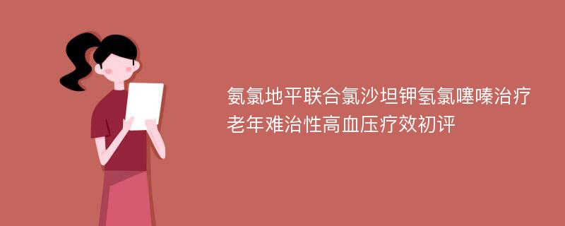 氨氯地平联合氯沙坦钾氢氯噻嗪治疗老年难治性高血压疗效初评