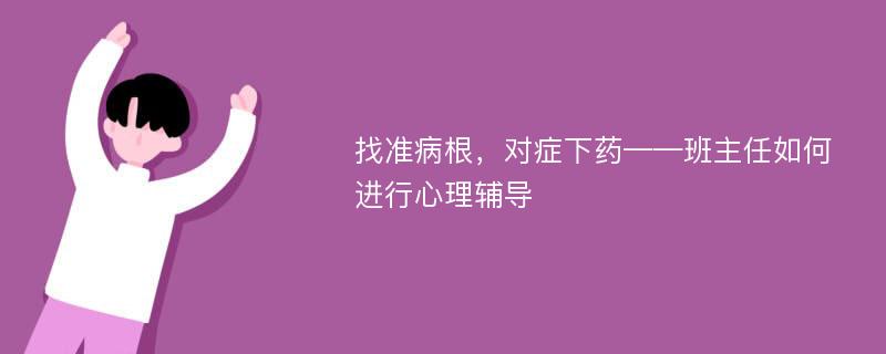 找准病根，对症下药——班主任如何进行心理辅导