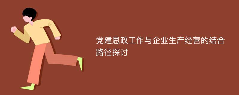 党建思政工作与企业生产经营的结合路径探讨