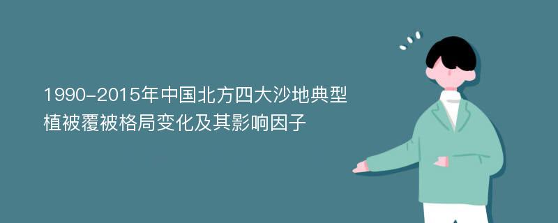 1990-2015年中国北方四大沙地典型植被覆被格局变化及其影响因子