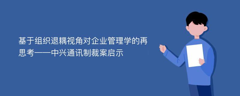 基于组织退耦视角对企业管理学的再思考——中兴通讯制裁案启示