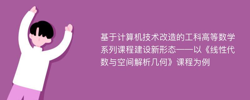 基于计算机技术改造的工科高等数学系列课程建设新形态——以《线性代数与空间解析几何》课程为例