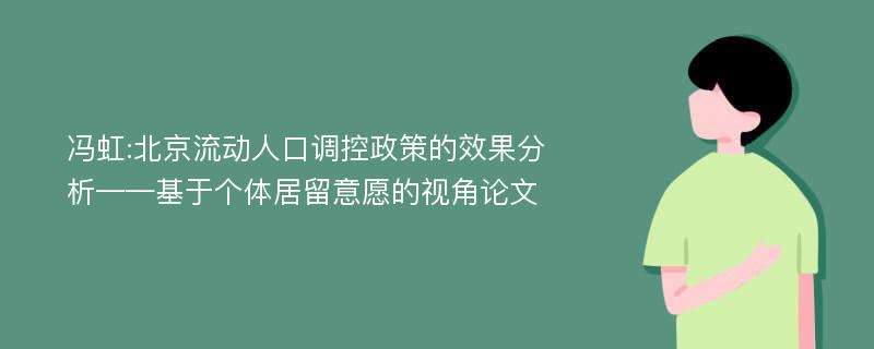 冯虹:北京流动人口调控政策的效果分析——基于个体居留意愿的视角论文