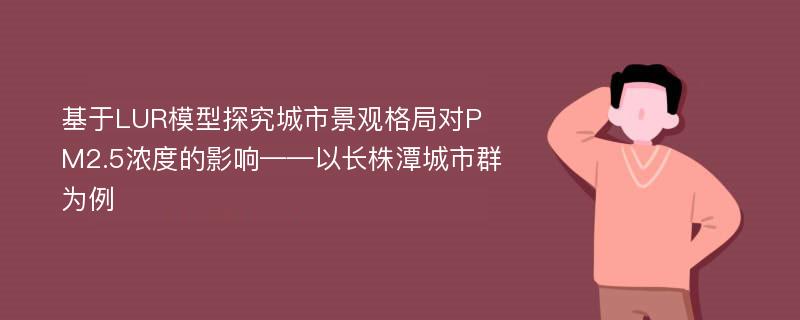 基于LUR模型探究城市景观格局对PM2.5浓度的影响——以长株潭城市群为例