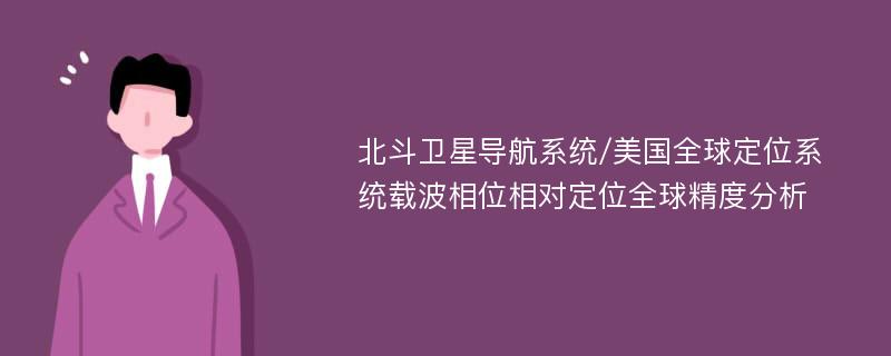 北斗卫星导航系统/美国全球定位系统载波相位相对定位全球精度分析