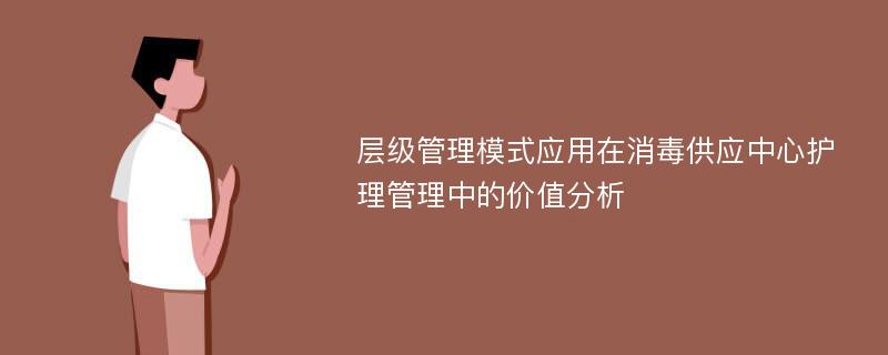 层级管理模式应用在消毒供应中心护理管理中的价值分析