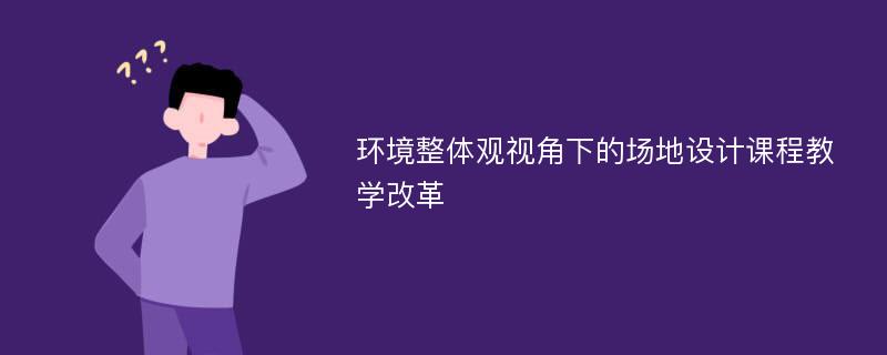 环境整体观视角下的场地设计课程教学改革