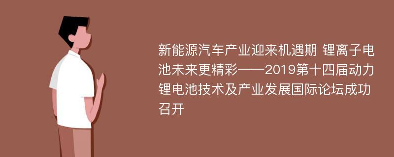 新能源汽车产业迎来机遇期 锂离子电池未来更精彩——2019第十四届动力锂电池技术及产业发展国际论坛成功召开