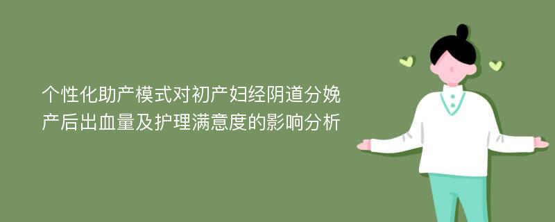 个性化助产模式对初产妇经阴道分娩产后出血量及护理满意度的影响分析