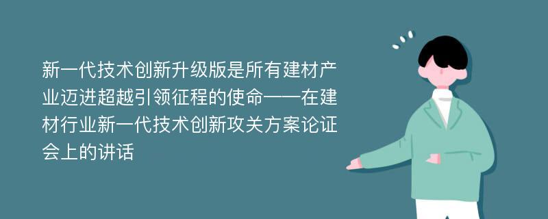 新一代技术创新升级版是所有建材产业迈进超越引领征程的使命——在建材行业新一代技术创新攻关方案论证会上的讲话