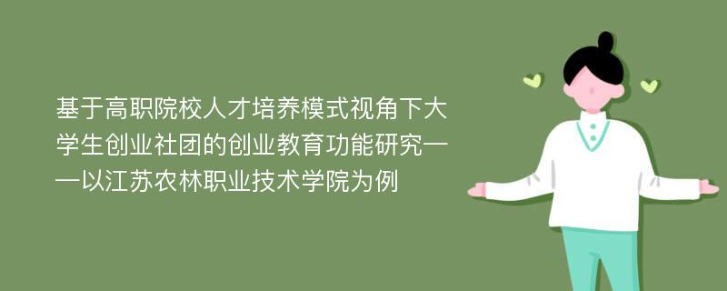 基于高职院校人才培养模式视角下大学生创业社团的创业教育功能研究——以江苏农林职业技术学院为例