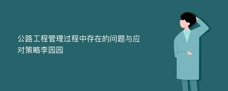 公路工程管理过程中存在的问题与应对策略李园园