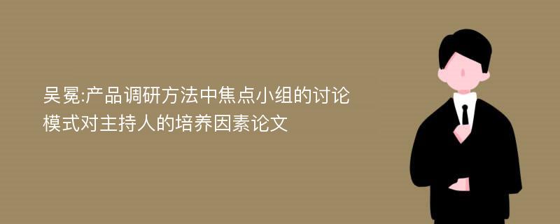 吴冕:产品调研方法中焦点小组的讨论模式对主持人的培养因素论文