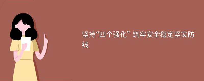 坚持“四个强化” 筑牢安全稳定坚实防线