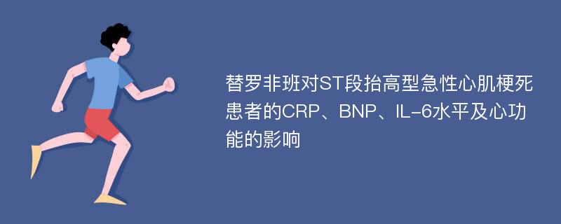 替罗非班对ST段抬高型急性心肌梗死患者的CRP、BNP、IL-6水平及心功能的影响