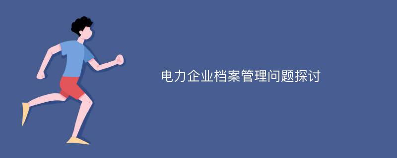 电力企业档案管理问题探讨