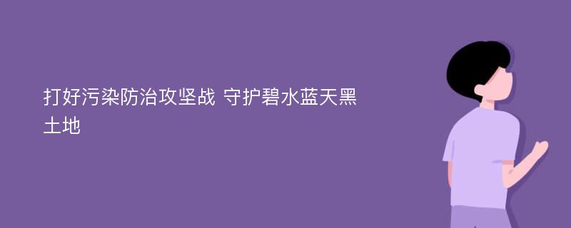 打好污染防治攻坚战 守护碧水蓝天黑土地