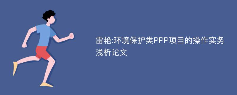 雷艳:环境保护类PPP项目的操作实务浅析论文