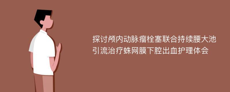 探讨颅内动脉瘤栓塞联合持续腰大池引流治疗蛛网膜下腔出血护理体会