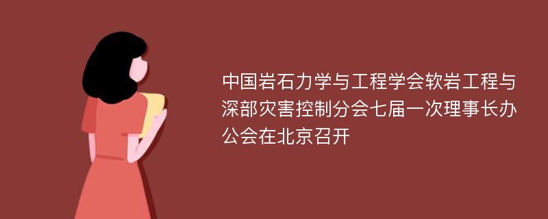 中国岩石力学与工程学会软岩工程与深部灾害控制分会七届一次理事长办公会在北京召开