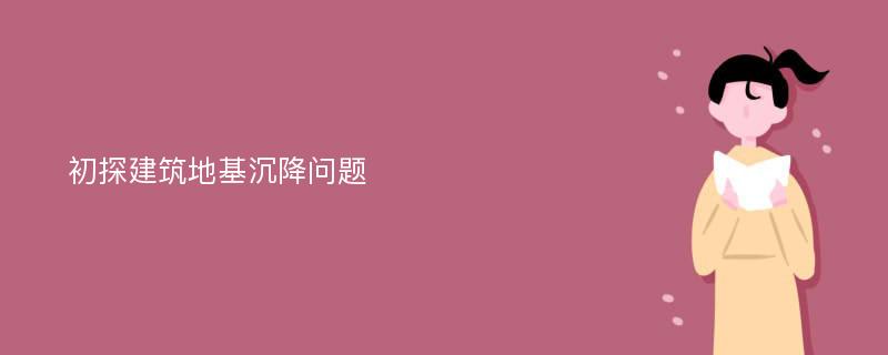 初探建筑地基沉降问题